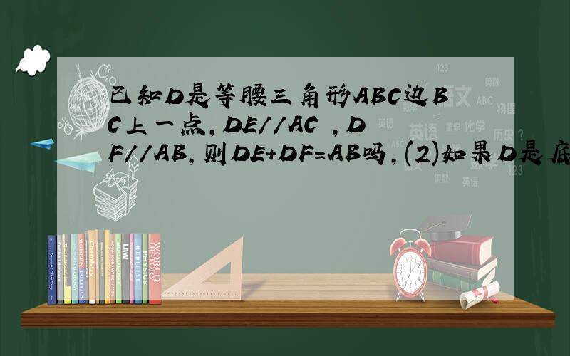 已知D是等腰三角形ABC边BC上一点,DE//AC ,DF//AB,则DE+DF=AB吗,(2)如果D是底边BC延长线上任意一点,作DE//AC,交BA延长线于点E,作DF//AB交AC延长线F,(1)中的结论还成立吗,如果不成立,你能得出什么结论?,试