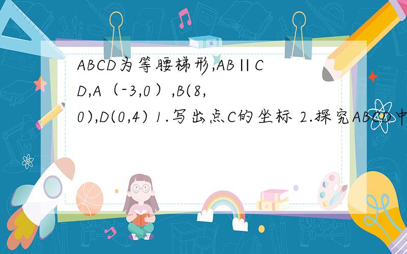ABCD为等腰梯形,AB∥CD,A（-3,0）,B(8,0),D(0,4) 1.写出点C的坐标 2.探究ABCD中是否存在一点P,使得过点P得知先把梯形ABCD的面积分城乡的的两部分,3.若直线y=kx+b将等腰梯形ABCD的周长和面积同时分成相