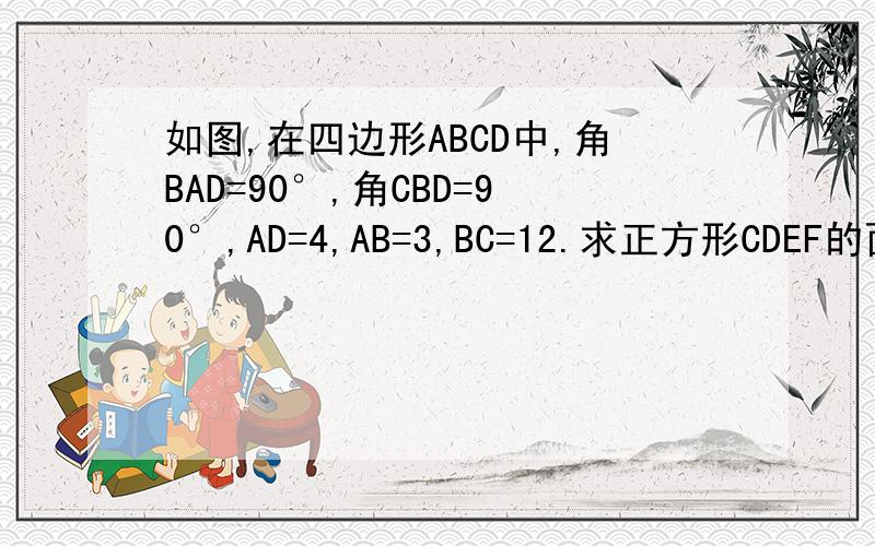 如图,在四边形ABCD中,角BAD=90°,角CBD=90°,AD=4,AB=3,BC=12.求正方形CDEF的面积