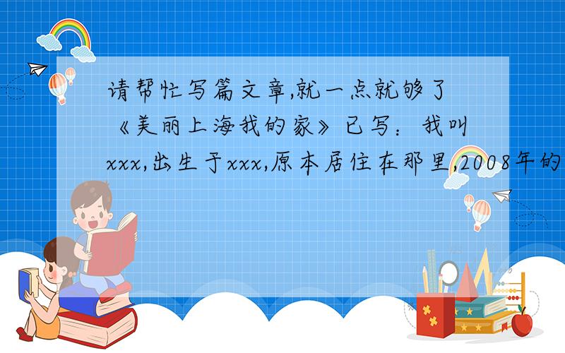 请帮忙写篇文章,就一点就够了《美丽上海我的家》已写：我叫xxx,出生于xxx,原本居住在那里,2008年的时候搬到了这里,求续写