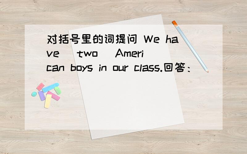 对括号里的词提问 We have (two) American boys in our class.回答：() () () boys() you () in your class(回答的括号中要填单词）