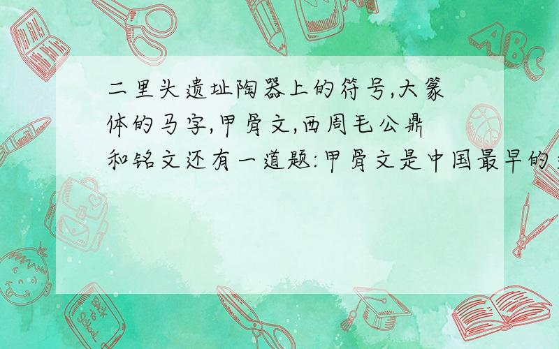 二里头遗址陶器上的符号,大篆体的马字,甲骨文,西周毛公鼎和铭文还有一道题:甲骨文是中国最早的文字吗?为什么?
