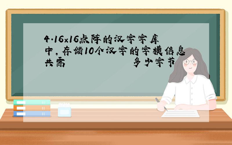 4．16×16点阵的汉字字库中,存储10个汉字的字模信息共需             多少字节
