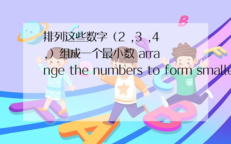 排列这些数字（2 ,3 ,4,）组成一个最小数 arrange the numbers to form smallest number.2 3 4stupidness 3 第十五关