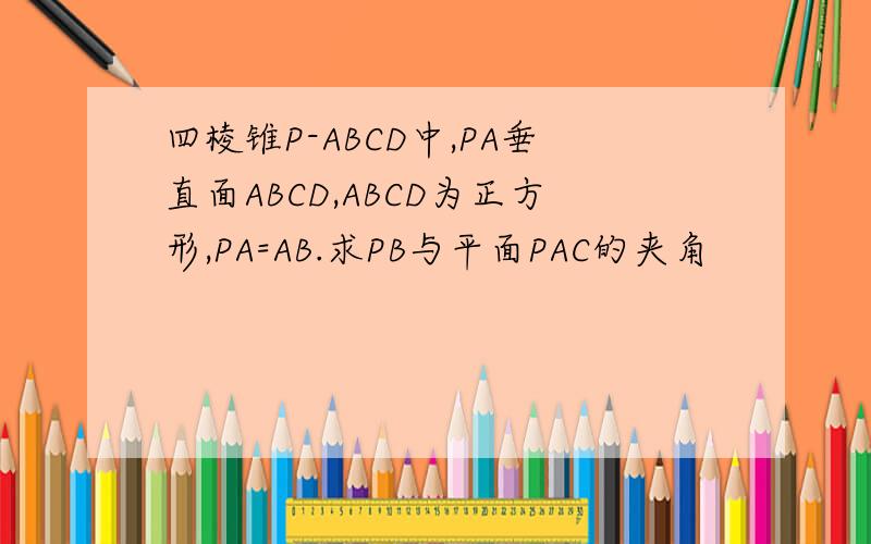四棱锥P-ABCD中,PA垂直面ABCD,ABCD为正方形,PA=AB.求PB与平面PAC的夹角