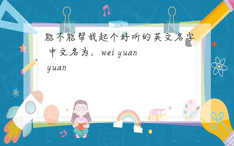能不能帮我起个好听的英文名字 中文名为：wei yuan yuan