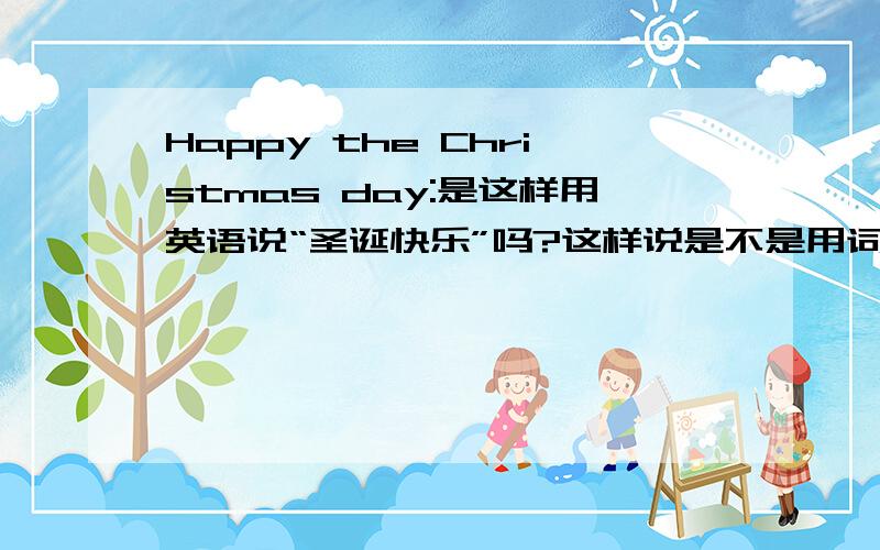 Happy the Christmas day:是这样用英语说“圣诞快乐”吗?这样说是不是用词不当？