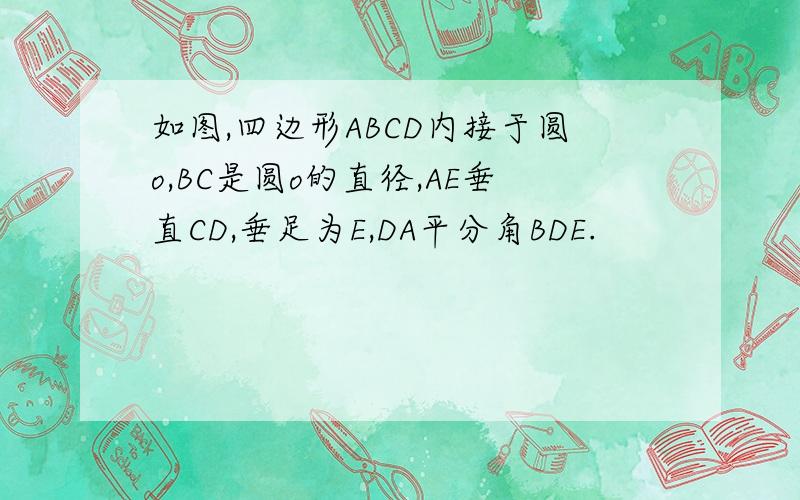 如图,四边形ABCD内接于圆o,BC是圆o的直径,AE垂直CD,垂足为E,DA平分角BDE.