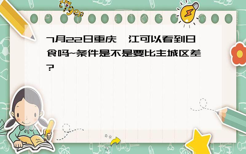 7月22日重庆綦江可以看到日食吗~条件是不是要比主城区差?