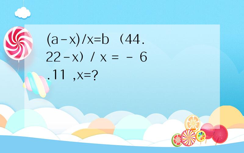 (a-x)/x=b （44.22-x）/ x = - 6.11 ,x=?