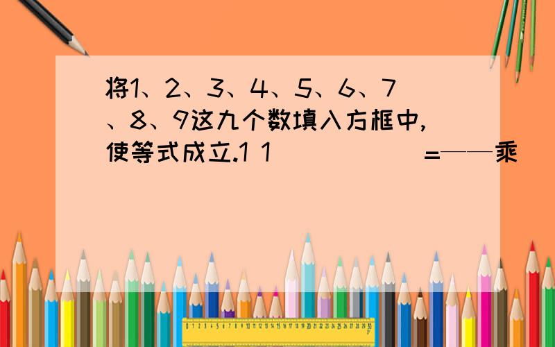 将1、2、3、4、5、6、7、8、9这九个数填入方框中,使等式成立.1 1（）（）（）=——乘（）（）（）=——乘（）（）（）2 3谁快我选谁!要精确!（）（）（）=1/2乘（）（）（）=1/3乘（）（）