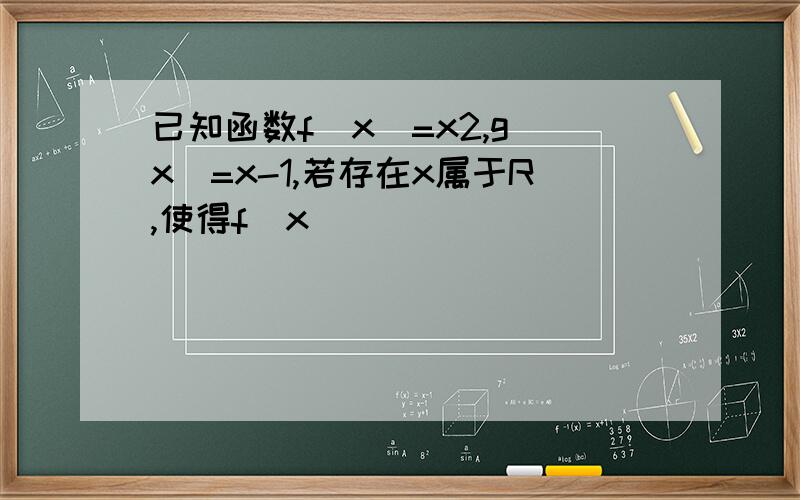 已知函数f(x)=x2,g(x)=x-1,若存在x属于R,使得f(x)