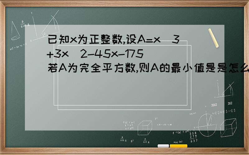 已知x为正整数,设A=x^3+3x^2-45x-175 若A为完全平方数,则A的最小值是是怎么得出（X+5)(X+5)(X-7),不可能是蒙的吧~谁能告诉下思路