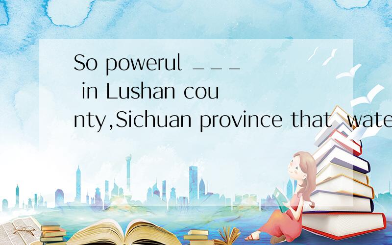 So powerul ___ in Lushan county,Sichuan province that  water and electricity in the area were cut off.A.was the quake   B.the qake was   C.did the quake   D.the quake did—Sophie,do you still remember when we xisited the museum?—Sorry,I can't