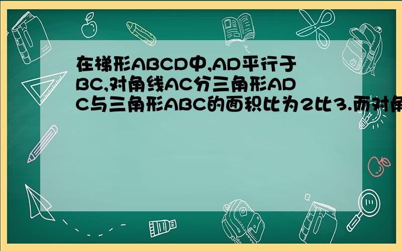 在梯形ABCD中,AD平行于BC,对角线AC分三角形ADC与三角形ABC的面积比为2比3.而对角线中点M、N的连线段...在梯形ABCD中,AD平行于BC,对角线AC分三角形ADC与三角形ABC的面积比为2比3.而对角线中点M、N的