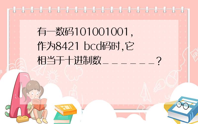 有一数码101001001,作为8421 bcd码时,它相当于十进制数______?