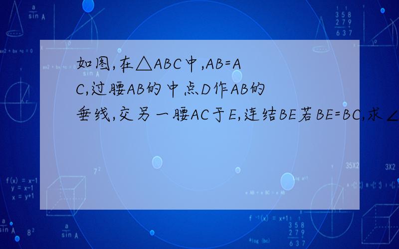 如图,在△ABC中,AB=AC,过腰AB的中点D作AB的垂线,交另一腰AC于E,连结BE若BE=BC,求∠A的度数