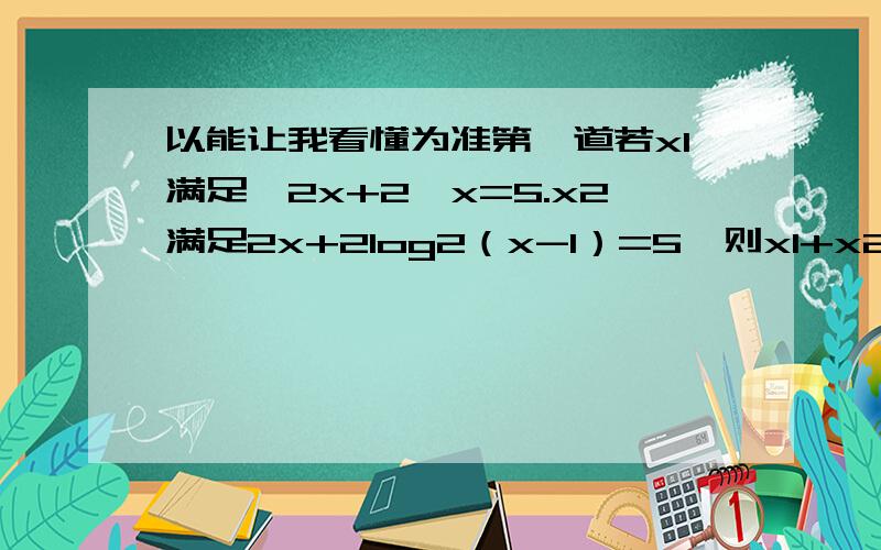 以能让我看懂为准第一道若x1满足,2x+2^x=5.x2满足2x+2log2（x-1）=5,则x1+x2=第二道若f（x）=-f（x）,f（2a-x）=f（x） 求证f（x）为周期函数,求周期第二道，写错了应该是f（x）=-f（-x），2log2（x-1）
