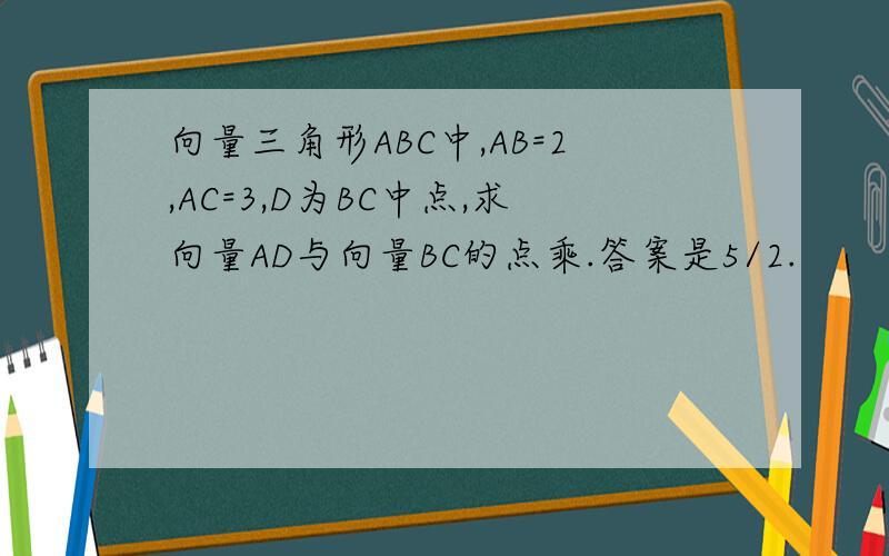 向量三角形ABC中,AB=2,AC=3,D为BC中点,求向量AD与向量BC的点乘.答案是5/2.