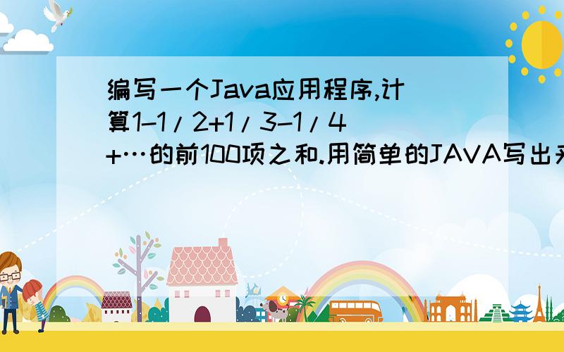 编写一个Java应用程序,计算1-1/2+1/3-1/4+…的前100项之和.用简单的JAVA写出来