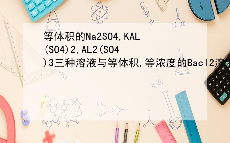 等体积的Na2SO4,KAL(SO4)2,AL2(SO4)3三种溶液与等体积,等浓度的Bacl2溶液完全反应,生成沉淀为1：2：3,三种硫酸盐的 物质的量浓度