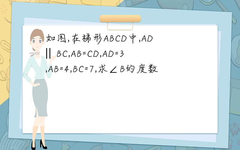 如图,在梯形ABCD中,AD‖BC,AB=CD,AD=3,AB=4,BC=7,求∠B的度数