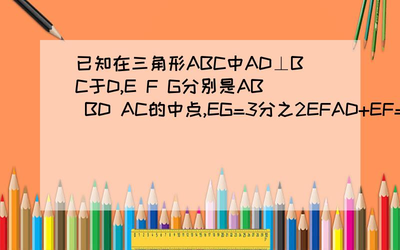 已知在三角形ABC中AD⊥BC于D,E F G分别是AB BD AC的中点,EG=3分之2EFAD+EF=9CM 求三角形ABC面积