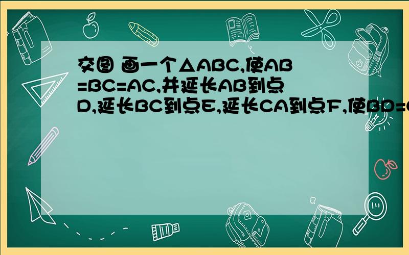 交图 画一个△ABC,使AB=BC=AC,并延长AB到点D,延长BC到点E,延长CA到点F,使BD=CE=AF,连接DE、EF、DF已知△ABC的三个内角相等,那么DE、EF、DF相等吗?理由【要图】