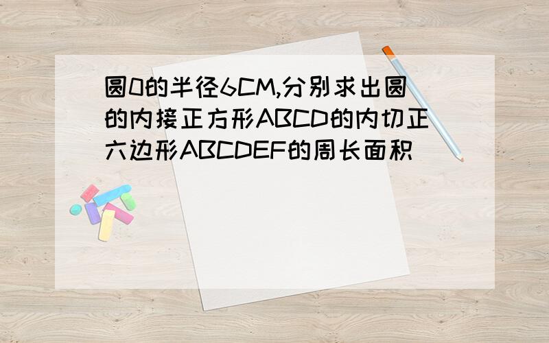 圆0的半径6CM,分别求出圆的内接正方形ABCD的内切正六边形ABCDEF的周长面积