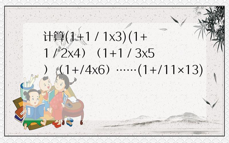 计算(1+1／1x3)(1+1／2x4）（1+1／3x5）（1+/4x6）……(1+/11×13)