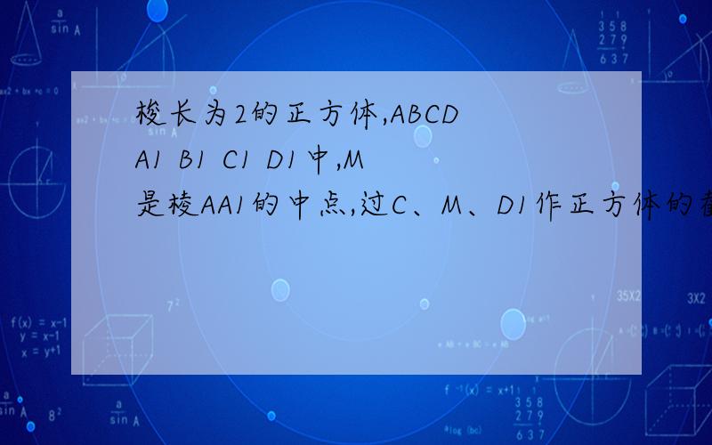 梭长为2的正方体,ABCD A1 B1 C1 D1中,M是棱AA1的中点,过C、M、D1作正方体的截面,则截面的面积是答案是9/2不知，是书上的答案是9/2