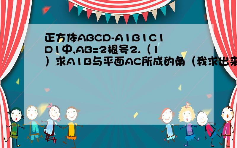 正方体ABCD-A1B1C1D1中,AB=2根号2.（1）求A1B与平面AC所成的角（我求出来是45°,）（2）设BD与AC交点为O,求D1O与平面ABCD所成的正弦值（我求出来是【根号6】/3,）