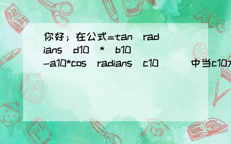 你好；在公式=tan(radians(d10)*(b10-a10*cos(radians(c10)))中当c10大于180时所计算的结果为0或不显示