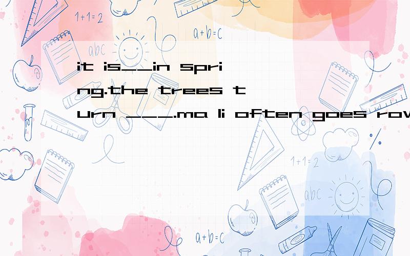 it is__in spring.the trees turn ___.ma li often goes rowing in the park.it iIt is__in spring.The trees turn ___.Ma Li often goes rowing in the park.It is.very__in summer.It often ___.Ma Li often goes___.The days get ____ and the nights get ___in autu