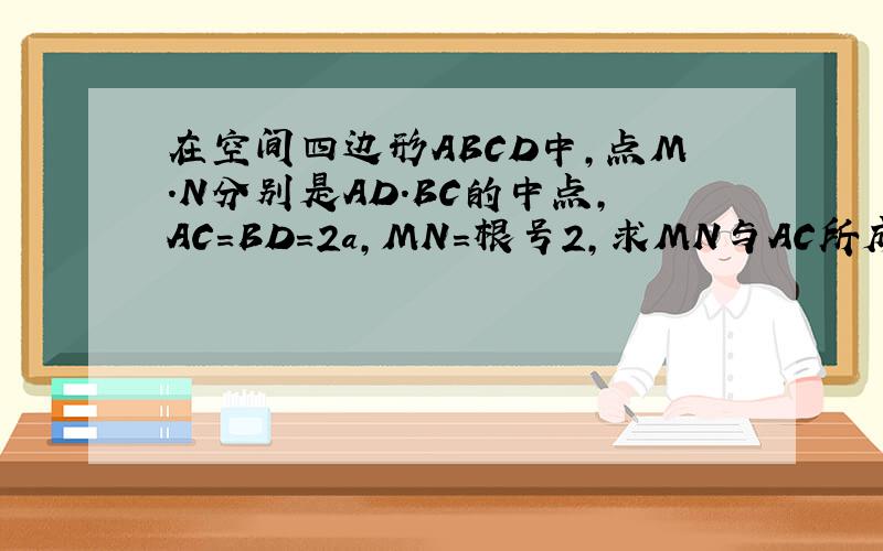 在空间四边形ABCD中,点M.N分别是AD.BC的中点,AC=BD=2a,MN=根号2,求MN与AC所成的角和AC与BD所成的角.