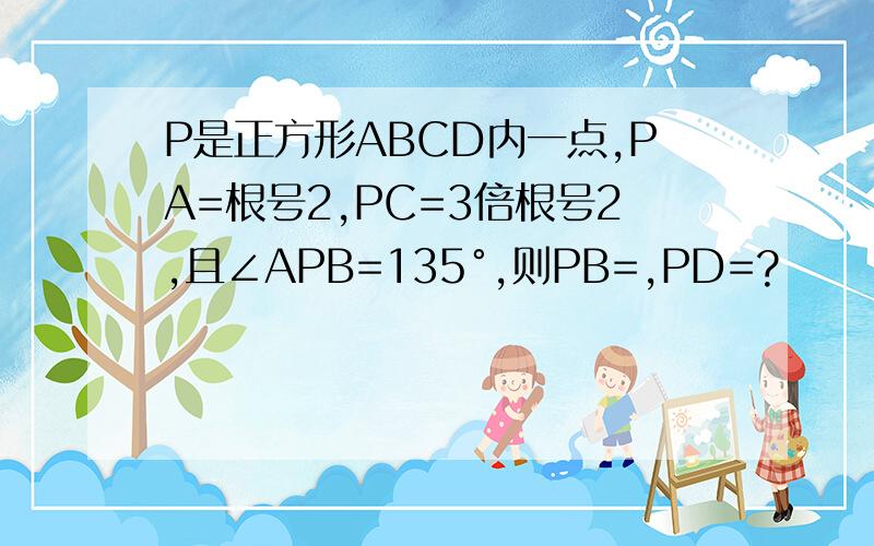 P是正方形ABCD内一点,PA=根号2,PC=3倍根号2,且∠APB=135°,则PB=,PD=?