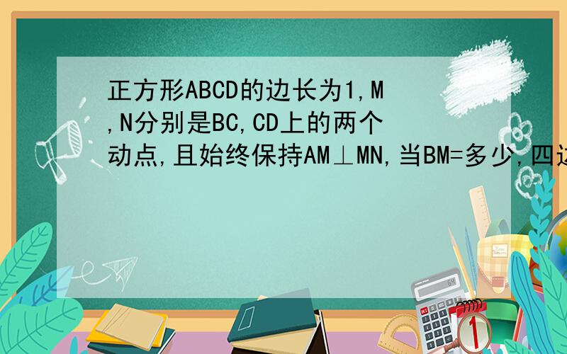 正方形ABCD的边长为1,M,N分别是BC,CD上的两个动点,且始终保持AM⊥MN,当BM=多少,四边形ABCN面积最大?