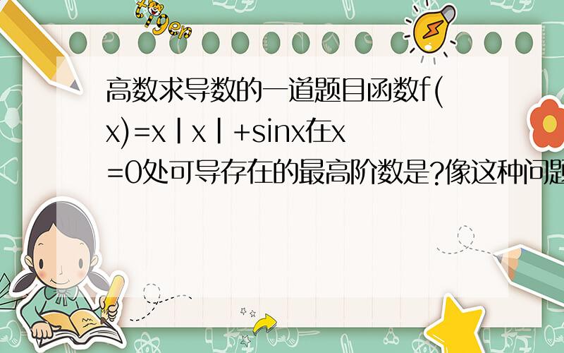 高数求导数的一道题目函数f(x)=x|x|+sinx在x=0处可导存在的最高阶数是?像这种问题要怎么求?