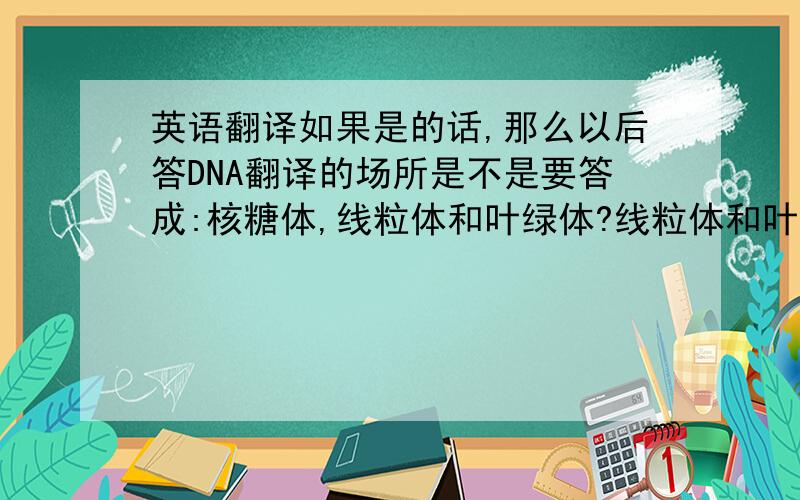 英语翻译如果是的话,那么以后答DNA翻译的场所是不是要答成:核糖体,线粒体和叶绿体?线粒体和叶绿体自身内部就有核糖体
