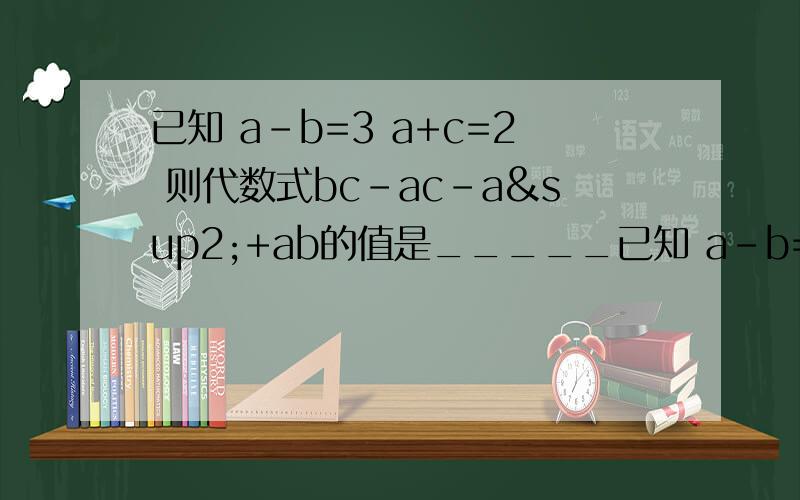 已知 a-b=3 a+c=2 则代数式bc-ac-a²+ab的值是_____已知 a-b=3 a+c=2 则代数式bc-ac-a²+ab的值是_____