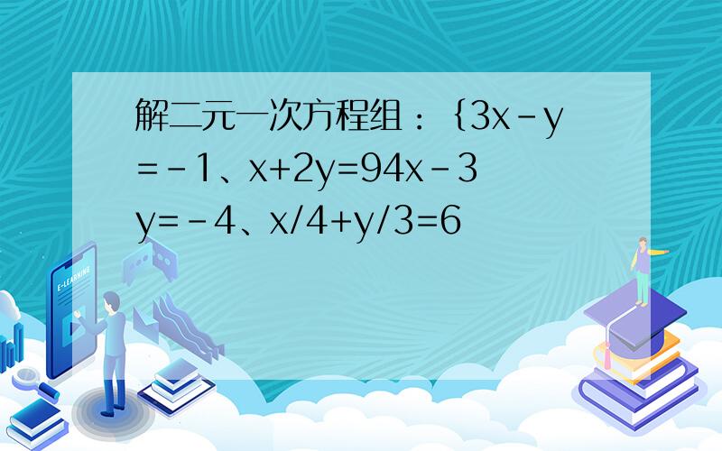 解二元一次方程组：｛3x-y=-1、x+2y=94x-3y=-4、x/4+y/3=6