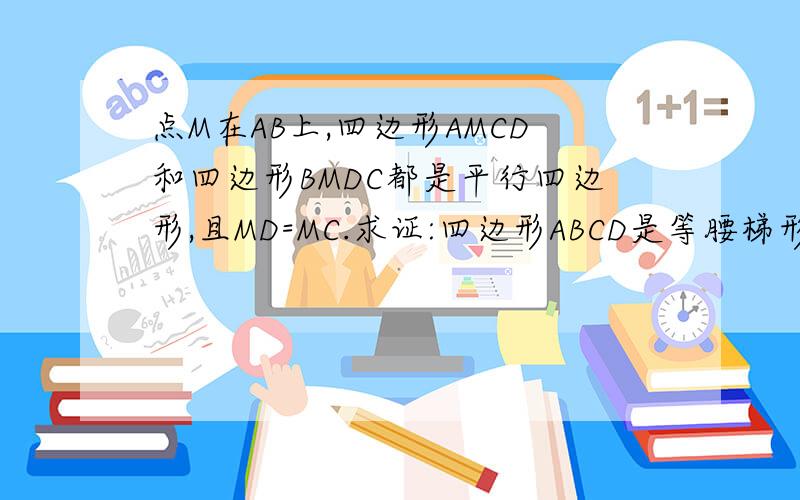 点M在AB上,四边形AMCD和四边形BMDC都是平行四边形,且MD=MC.求证:四边形ABCD是等腰梯形.