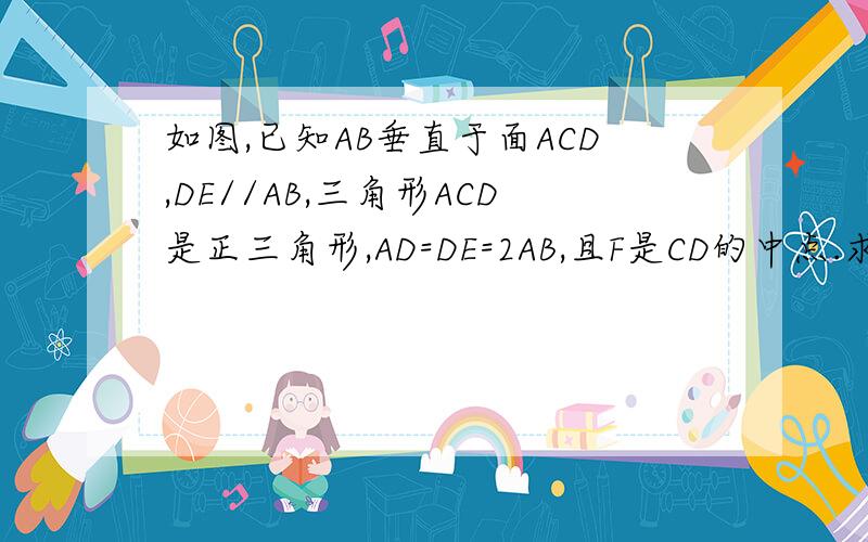 如图,已知AB垂直于面ACD,DE//AB,三角形ACD是正三角形,AD=DE=2AB,且F是CD的中点.求证：面BCE垂直于面CDE图