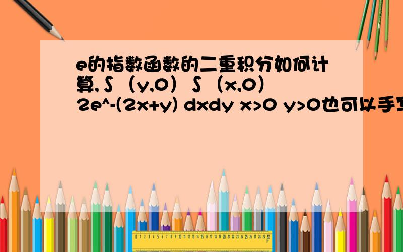 e的指数函数的二重积分如何计算,∫（y,0）∫（x,0）2e^-(2x+y) dxdy x>0 y>0也可以手写拍下来给我