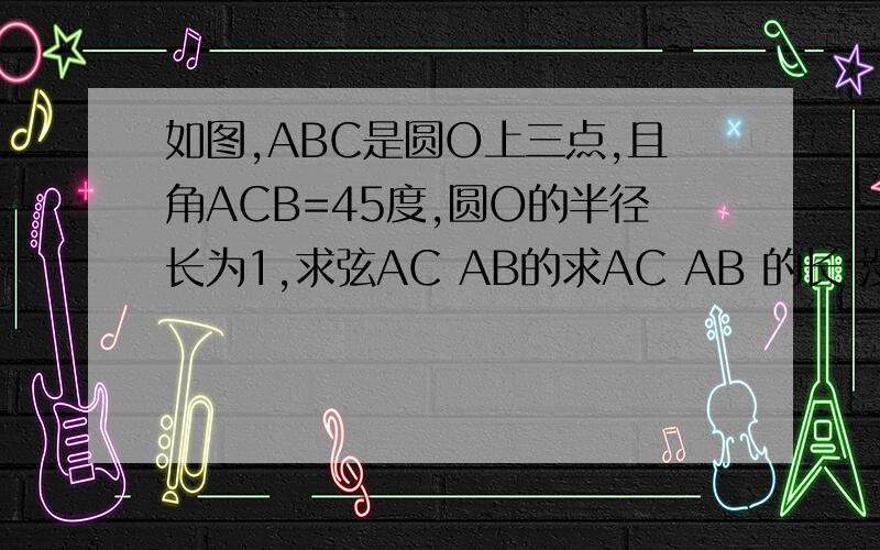 如图,ABC是圆O上三点,且角ACB=45度,圆O的半径长为1,求弦AC AB的求AC AB 的长 没在直径上