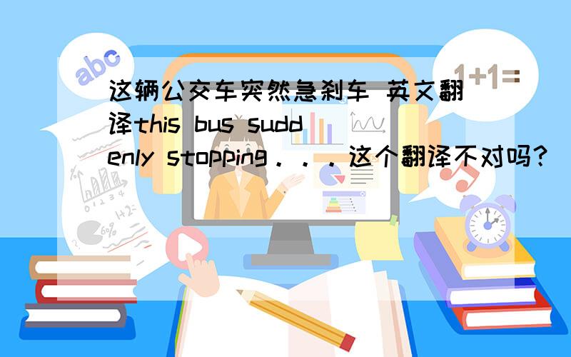 这辆公交车突然急刹车 英文翻译this bus suddenly stopping。。。这个翻译不对吗？
