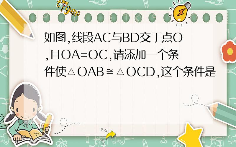 如图,线段AC与BD交于点O,且OA=OC,请添加一个条件使△OAB≌△OCD,这个条件是
