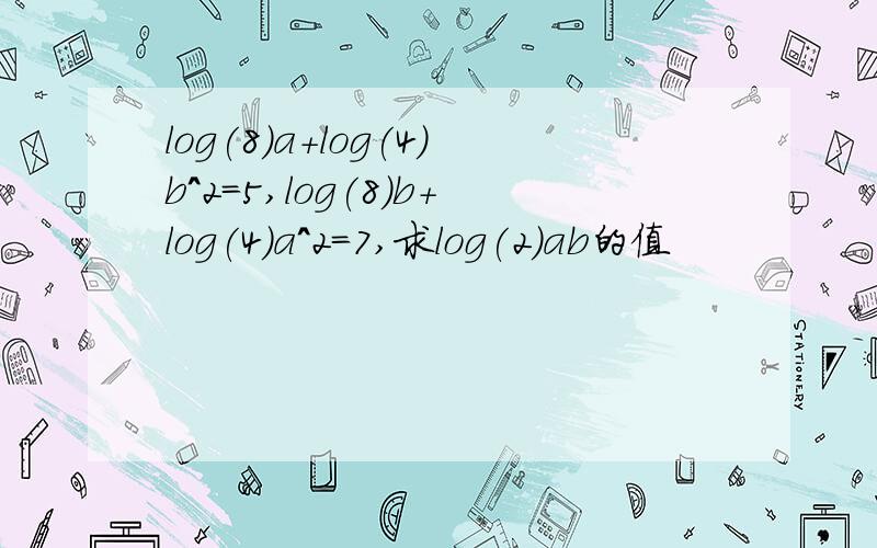 log(8)a+log(4)b^2=5,log(8)b+log(4)a^2=7,求log(2)ab的值