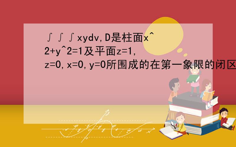 ∫∫∫xydv,D是柱面x^2+y^2=1及平面z=1,z=0,x=0,y=0所围成的在第一象限的闭区域积分限定我算出来是(0,π/4),r是(0,1),z是(0,1),但是我没有用到z的范围,我直接将x=rcosα和y=rsinα带入积分算了.算出来是√2