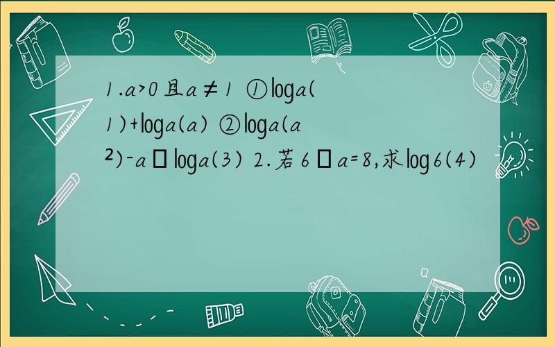 1.a>0且a≠1 ①㏒a(1)+㏒a(a) ②㏒a(a²)-aˆ㏒a(3) 2.若6ˆa=8,求㏒6(4)